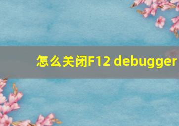 怎么关闭F12 debugger